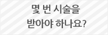 몇 번 시술을 받아야 하나요? 