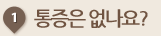 통증은 없나요?
