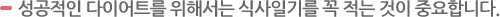 성공적인 다이어트를 위해서는 식사일기를 꼭 적는 것이 중요합니다.
