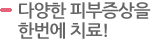 다양한 피부증상을 한번에 치료! 