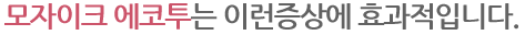 모자이크 에코투는 이런증상에 효과적입니다.