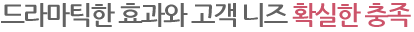 드라마틱한 효과와 고객 니즈 확실한 충족