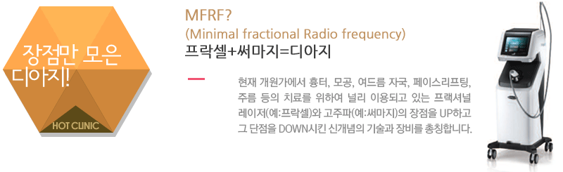 MFRF? (Minimal fractional Radio frequency)프락셀+써마지=디아지 : 현재 개원가에서 흉터, 모공, 여드름 자국, 페이스리프팅, 주름 등의 치료를 위하여 널리 이용되고 있는 프랙셔널 레이저(예:프락셀)와 고주파(예:써마지)의 장점을 UP하고 그 단점을 DOWN시킨 신개념의 기술과 장비를 총칭합니다.