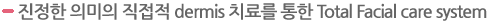 진정한 의미의 직접적 dermis 치료를 통한 Total Facial care system